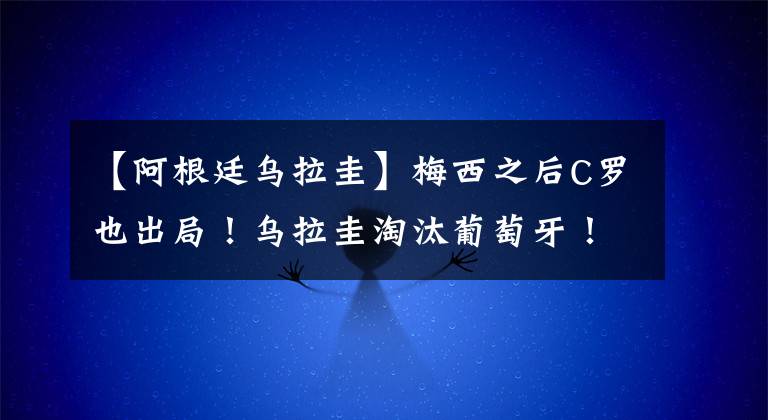 【阿根廷烏拉圭】梅西之后C羅也出局！烏拉圭淘汰葡萄牙！隊史第7次晉級世界杯8強