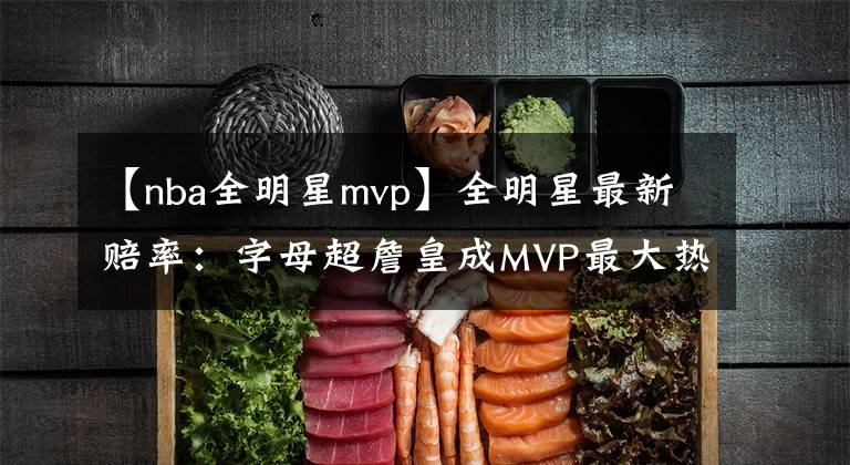 【nba全明星mvp】全明星最新賠率：字母超詹皇成MVP最大熱門！保羅庫里領跑單項賽