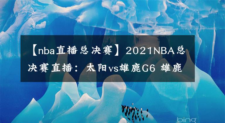 【nba直播總決賽】2021NBA總決賽直播：太陽(yáng)vs雄鹿G6 雄鹿能否捧杯問鼎？