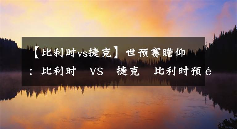 【比利時vs捷克】世預(yù)賽瞻仰：比利時?VS?捷克?比利時預(yù)選之王 捷克走勢平穩(wěn)