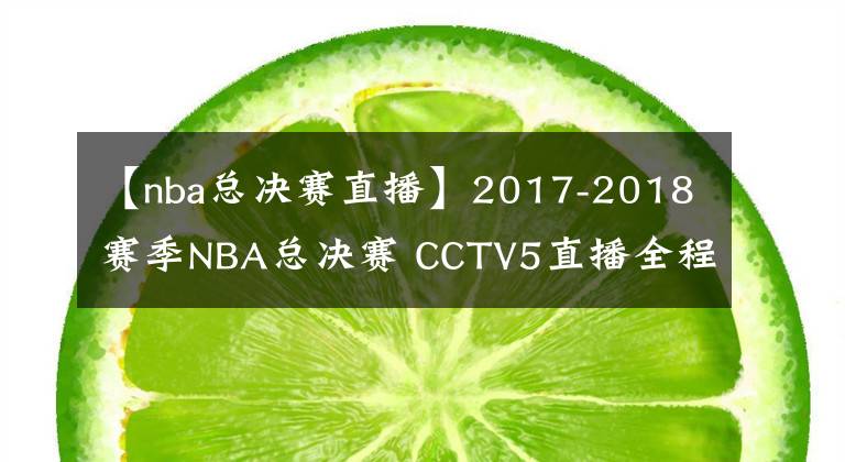 【nba總決賽直播】2017-2018賽季NBA總決賽 CCTV5直播全程