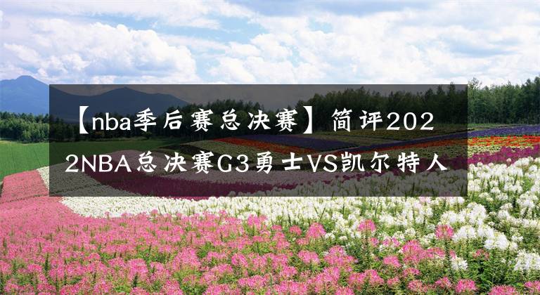 【nba季后賽總決賽】簡評(píng)2022NBA總決賽G3勇士VS凱爾特人