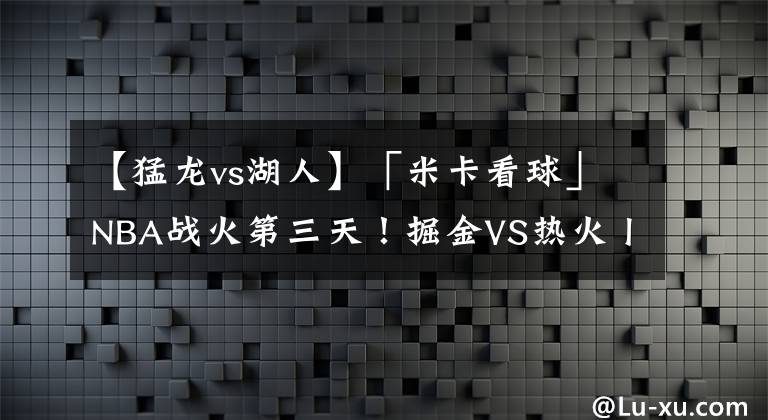 【猛龍vs湖人】「米卡看球」NBA戰(zhàn)火第三天！掘金VS熱火丨概況淺析丨猛龍VS湖人