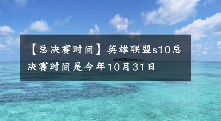 【總決賽時間】英雄聯(lián)盟s10總決賽時間是今年10月31日