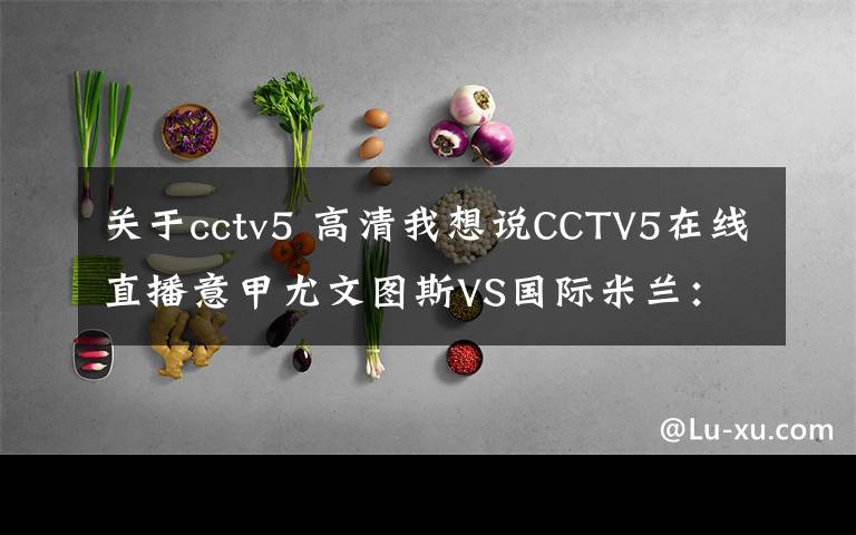 關(guān)于cctv5 高清我想說(shuō)CCTV5在線直播意甲尤文圖斯VS國(guó)際米蘭：意甲迎來(lái)第166次國(guó)家德比