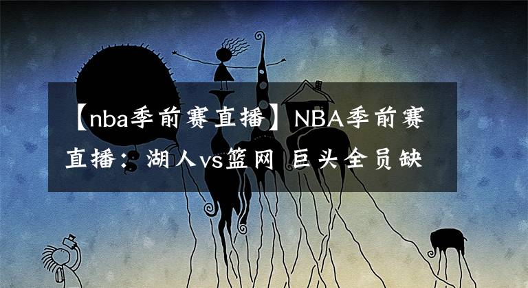 【nba季前賽直播】NBA季前賽直播：湖人vs籃網(wǎng) 巨頭全員缺陣 濃眉上陣練兵！