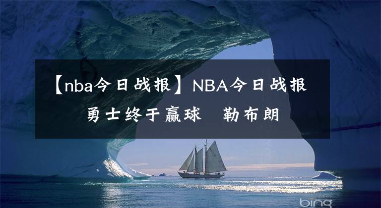 【nba今日戰(zhàn)報】NBA今日戰(zhàn)報      勇士終于贏球   勒布朗再創(chuàng)記錄