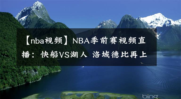 【nba視頻】NBA季前賽視頻直播：快船VS湖人 洛城德比再上演，哈雷爾戰(zhàn)救主引關(guān)注！