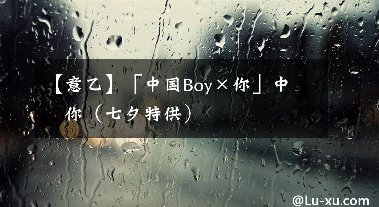 【意乙】「中國Boy×你」中意你（七夕特供）