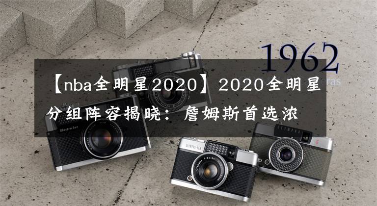 【nba全明星2020】2020全明星分組陣容揭曉：詹姆斯首選濃眉 字母哥聯(lián)手恩比德