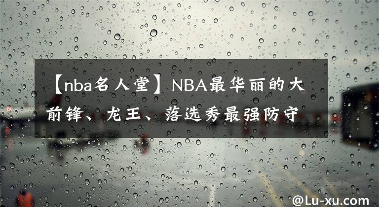 【nba名人堂】NBA最華麗的大前鋒、龍王、落選秀最強(qiáng)防守者齊聚2021屆名人堂！