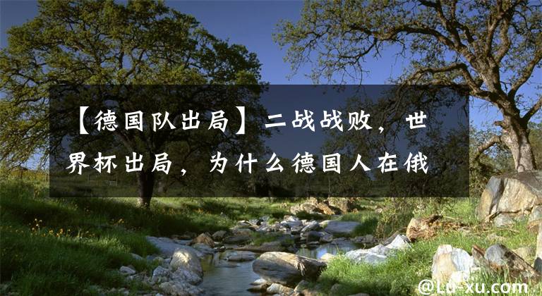 【德國隊出局】二戰(zhàn)戰(zhàn)敗，世界杯出局，為什么德國人在俄羅斯總是輸？