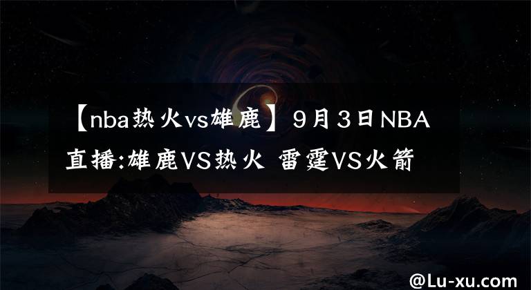 【nba熱火vs雄鹿】9月3日NBA直播:雄鹿VS熱火 雷霆VS火箭