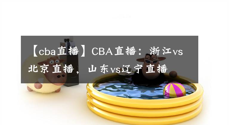 【cba直播】CBA直播：浙江vs北京直播，山東vs遼寧直播