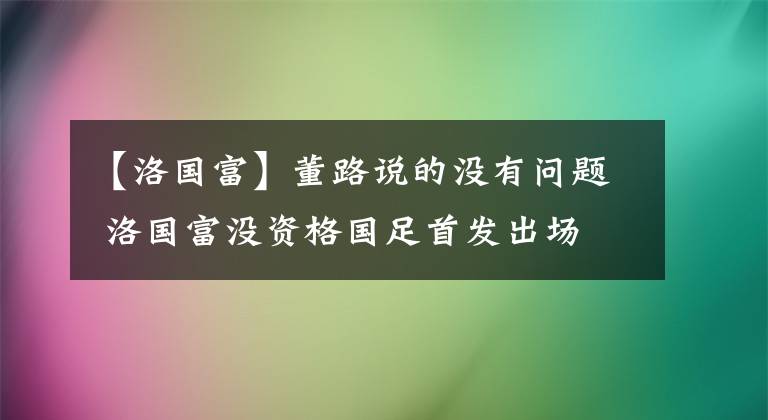 【洛國(guó)富】董路說的沒有問題 洛國(guó)富沒資格國(guó)足首發(fā)出場(chǎng) 你們欠董路老師一個(gè)道歉