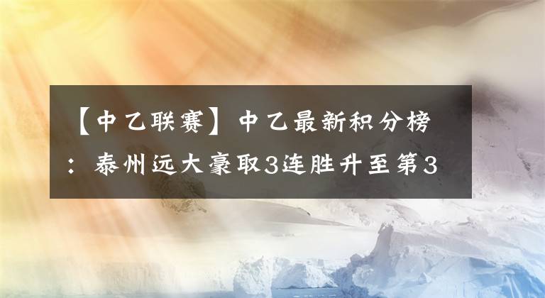 【中乙聯(lián)賽】中乙最新積分榜：泰州遠大豪取3連勝升至第3，北京理工惜敗沈陽