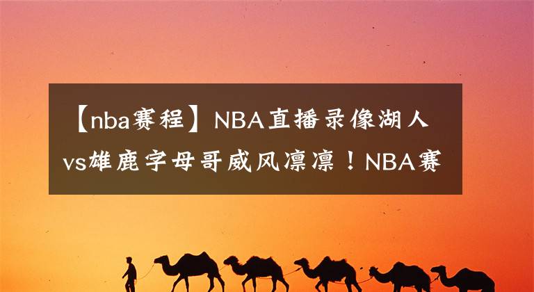 【nba賽程】NBA直播錄像湖人vs雄鹿字母哥威風(fēng)凜凜！NBA賽程回放