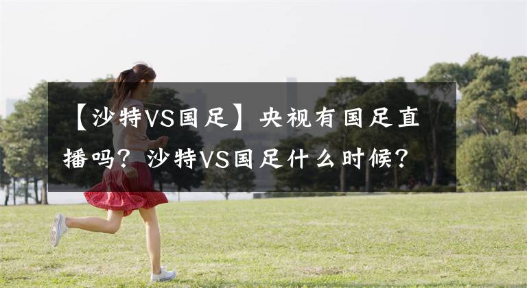 【沙特VS國足】央視有國足直播嗎？沙特VS國足什么時候？中國隊勝算高嗎？