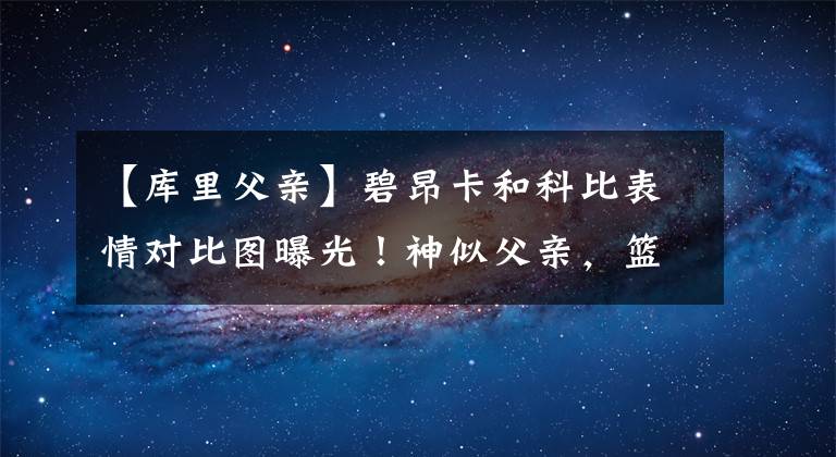 【庫里父親】碧昂卡和科比表情對比圖曝光！神似父親，籃球天賦出眾可繼承衣缽