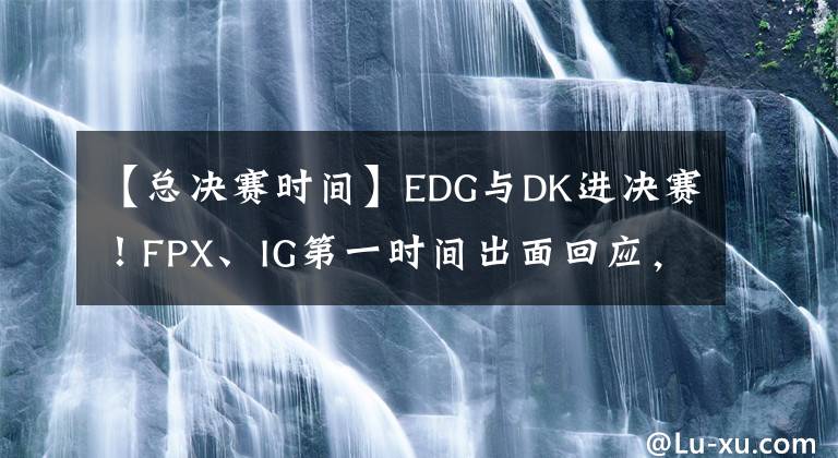 【總決賽時間】EDG與DK進決賽！FPX、IG第一時間出面回應，廠長評論區(qū)戳中淚點