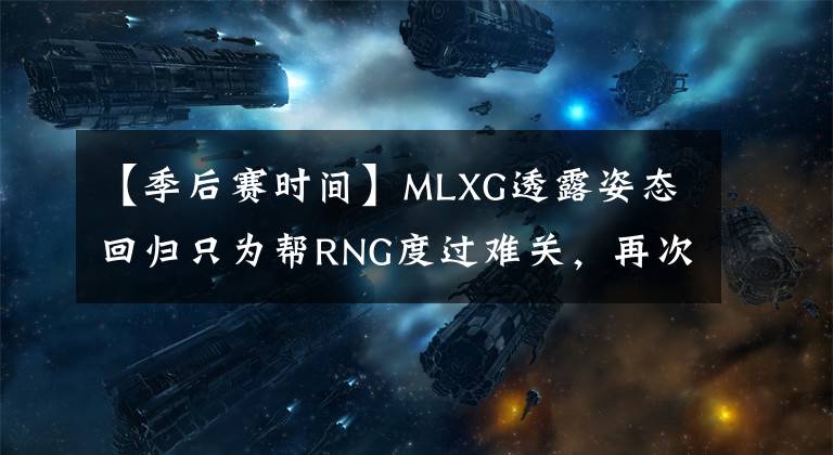 【季后賽時(shí)間】MLXG透露姿態(tài)回歸只為幫RNG度過難關(guān)，再次退役時(shí)間已確定