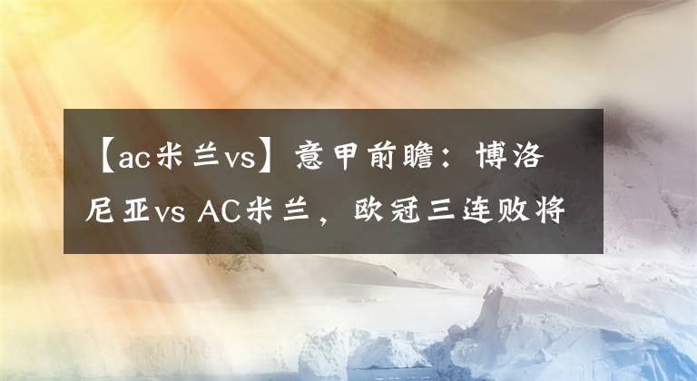 【ac米蘭vs】意甲前瞻：博洛尼亞vs AC米蘭，歐冠三連敗將沖擊紅黑軍團戰(zhàn)意？