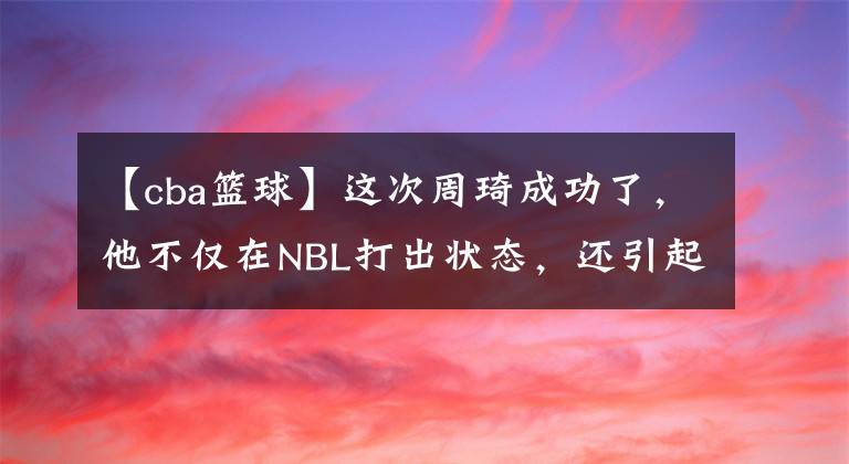 【cba籃球】這次周琦成功了，他不僅在NBL打出狀態(tài)，還引起了NBA球隊的關(guān)注！