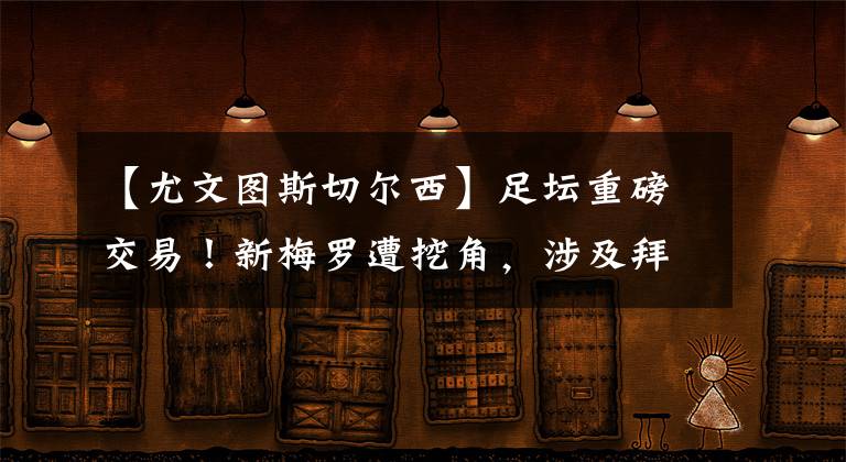 【尤文圖斯切爾西】足壇重磅交易！新梅羅遭挖角，涉及拜仁切爾西尤文，總價(jià)1.5億