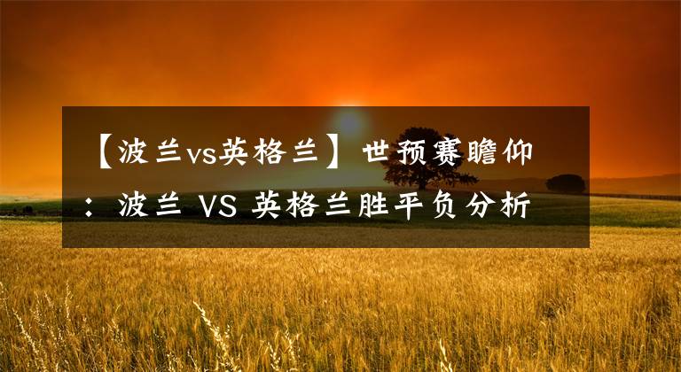 【波蘭vs英格蘭】世預(yù)賽瞻仰：波蘭 VS 英格蘭勝平負(fù)分析