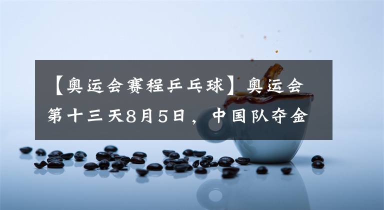 【奧運會賽程乒乓球】奧運會第十三天8月5日，中國隊奪金熱門賽程盤點