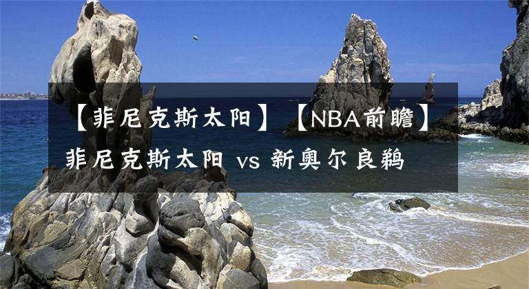 【菲尼克斯太陽】【NBA前瞻】菲尼克斯太陽 vs 新奧爾良鵜鶘