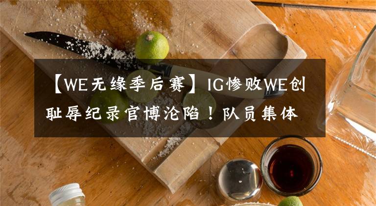 【W(wǎng)E無緣季后賽】IG慘敗WE創(chuàng)恥辱紀錄官博淪陷！隊員集體絕望TS被質(zhì)疑，呼吸哥評價TS太誅心