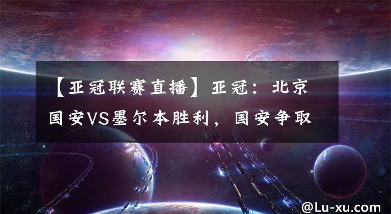 【亞冠聯(lián)賽直播】亞冠：北京國安VS墨爾本勝利，國安爭取三連勝！