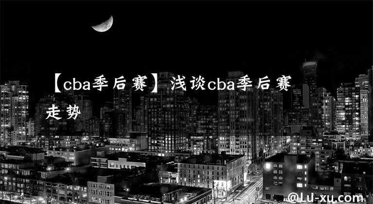 【cba季后賽】淺談cba季后賽走勢(shì)