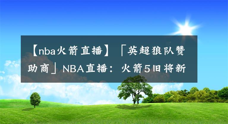 【nba火箭直播】「英超狼隊(duì)贊助商」NBA直播：火箭5舊將新季造訪時(shí)間確定