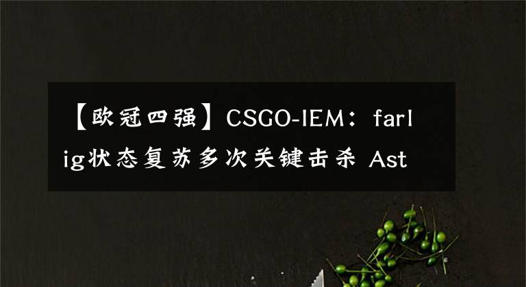 【歐冠四強】CSGO-IEM：farlig狀態(tài)復(fù)蘇多次關(guān)鍵擊殺 Astralis擊敗MOUZ晉四強