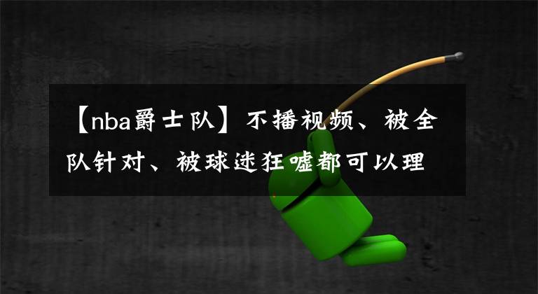 【nba爵士隊(duì)】不播視頻、被全隊(duì)針對(duì)、被球迷狂噓都可以理解，但這位球迷過分了