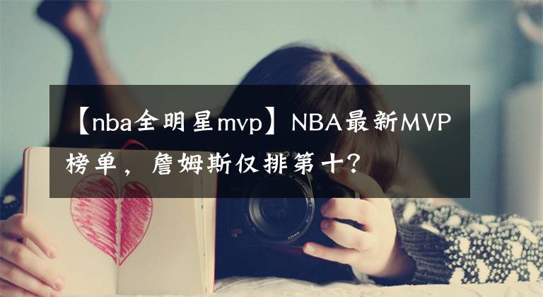 【nba全明星mvp】NBA最新MVP榜單，詹姆斯僅排第十？