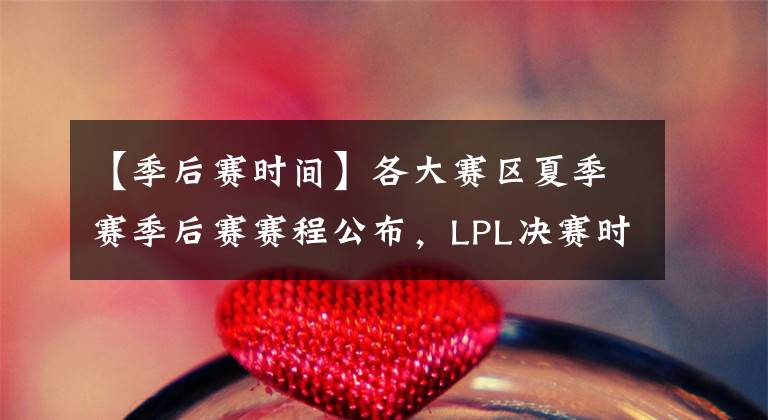 【季后賽時間】各大賽區(qū)夏季賽季后賽賽程公布，LPL決賽時間待定