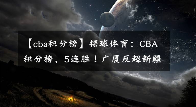 【cba積分榜】探球體育：CBA積分榜，5連勝！廣廈反超新疆升第2，廣東強(qiáng)勢(shì)領(lǐng)跑