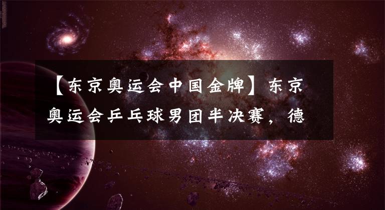 【東京奧運(yùn)會(huì)中國(guó)金牌】東京奧運(yùn)會(huì)乒乓球男團(tuán)半決賽，德國(guó)隊(duì)3比2擊敗日本隊(duì)，決賽挑戰(zhàn)中國(guó)隊(duì)爭(zhēng)金牌