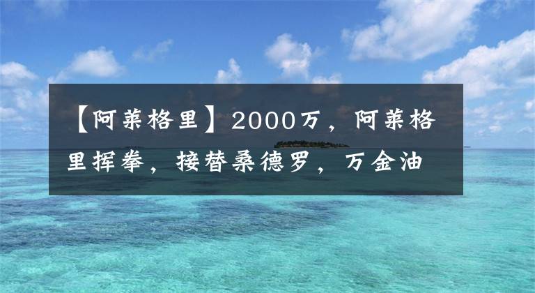 【阿萊格里】2000萬，阿萊格里揮拳，接替桑德羅，萬金油+隊長，曝尤文5人名單