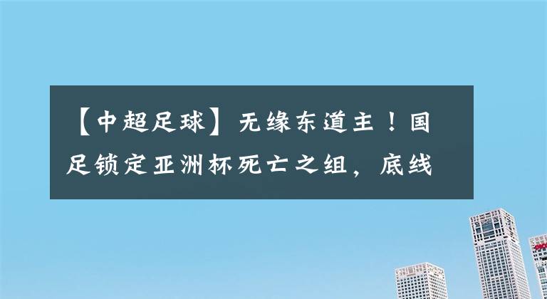 【中超足球】無緣東道主！國足鎖定亞洲杯死亡之組，底線進16強？恐小組一輪游