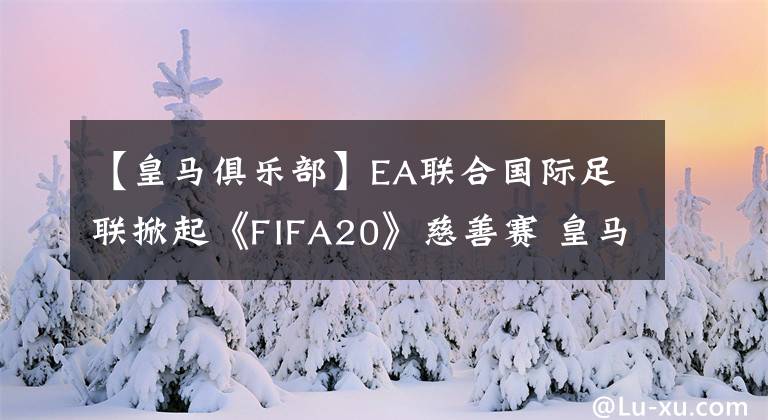 【皇馬俱樂部】EA聯(lián)合國際足聯(lián)掀起《FIFA20》慈善賽 皇馬等20家名門俱樂部參加