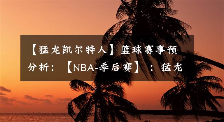 【猛龍凱爾特人】籃球賽事預(yù)分析：【NBA-季后賽】 ：猛龍VS凱爾特人