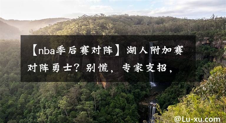 【nba季后賽對陣】湖人附加賽對陣勇士？別慌，專家支招，或助詹皇問鼎西部冠軍