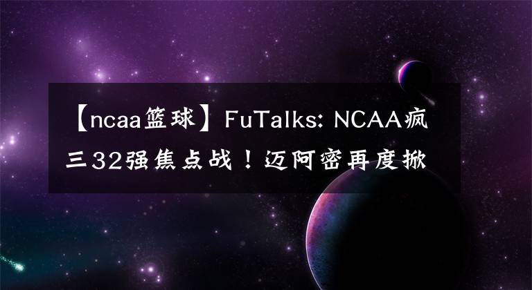 【ncaa籃球】FuTalks: NCAA瘋?cè)?2強(qiáng)焦點(diǎn)戰(zhàn)！邁阿密再度掀起黑馬風(fēng)暴？還是奧本戰(zhàn)鷹之師繼續(xù)晉級(jí)？