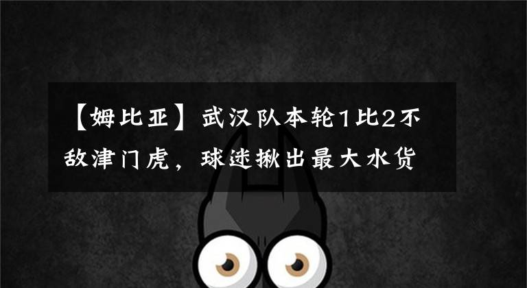 【姆比亞】武漢隊本輪1比2不敵津門虎，球迷揪出最大水貨，直言就不該買他