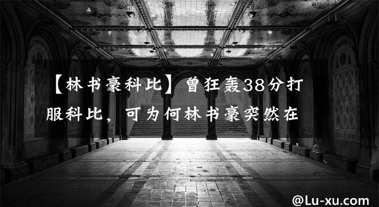 【林書豪科比】曾狂轟38分打服科比，可為何林書豪突然在NBA站不穩(wěn)腳跟了呢？