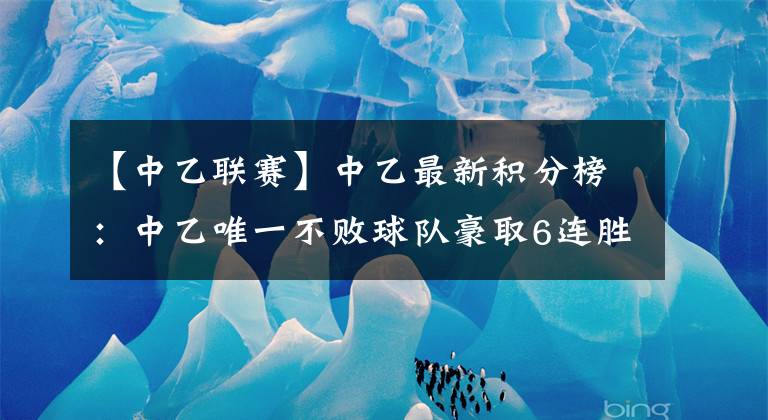 【中乙聯(lián)賽】中乙最新積分榜：中乙唯一不敗球隊豪取6連勝，少賽1輪追平領(lǐng)頭羊